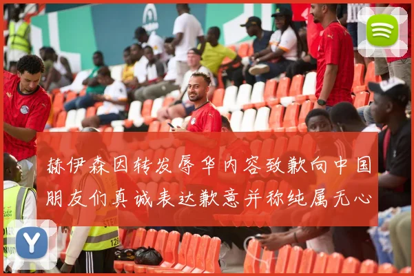 赫伊森因转发辱华内容致歉向中国朋友们真诚表达歉意并称纯属无心之过