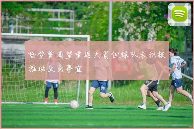 哈登曾渴望重返火箭但球队未积极推动交易事宜