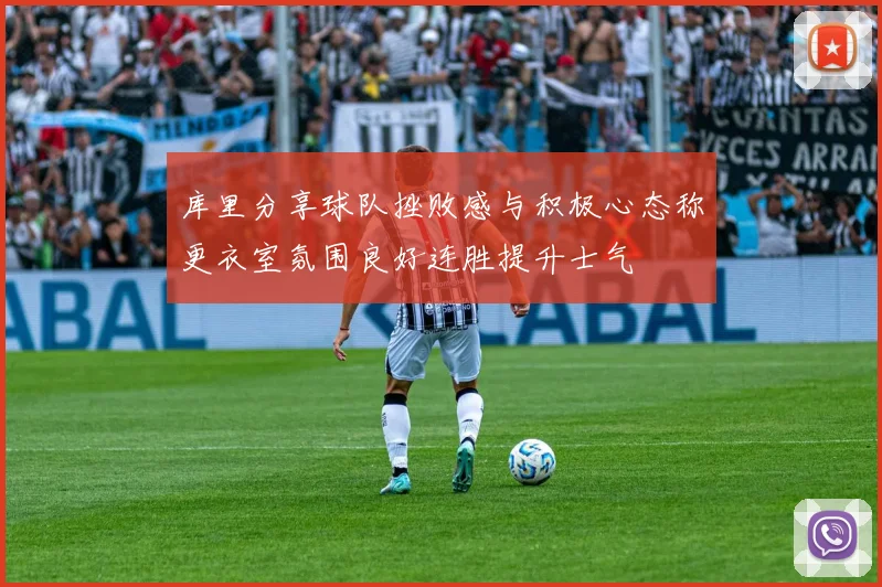 库里分享球队挫败感与积极心态称更衣室氛围良好连胜提升士气