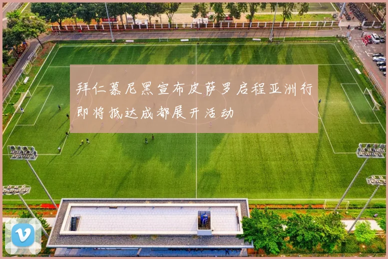 拜仁慕尼黑宣布皮萨罗启程亚洲行即将抵达成都展开活动