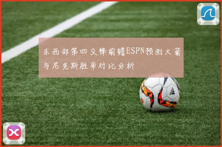 东西部第四交锋前瞻ESPN预测火箭与尼克斯胜率对比分析