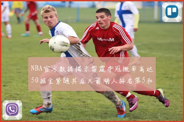 NBA官方数据揭示雷霆夺冠概率高达50掘金紧随其后火箭湖人排名第5和第6