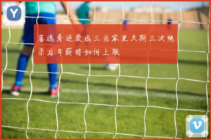 落选秀逆袭成三当家里夫斯三次绝杀后年薪将如何上涨