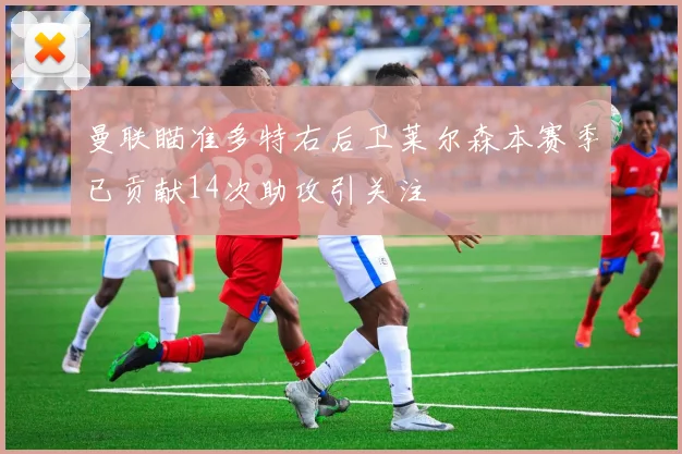 曼联瞄准多特右后卫莱尔森本赛季已贡献14次助攻引关注