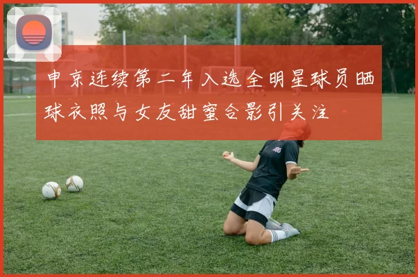 申京连续第二年入选全明星球员晒球衣照与女友甜蜜合影引关注