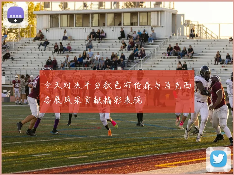 今天对决平分秋色布伦森与马克西各展风采贡献精彩表现