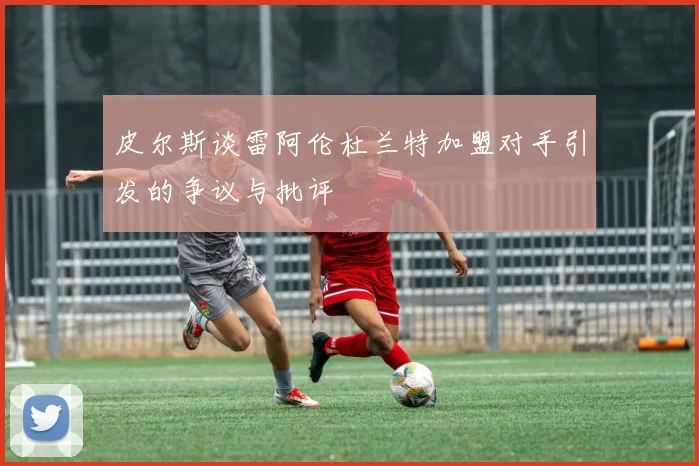 皮尔斯谈雷阿伦杜兰特加盟对手引发的争议与批评