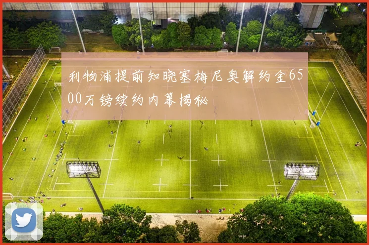 利物浦提前知晓塞梅尼奥解约金6500万镑续约内幕揭秘