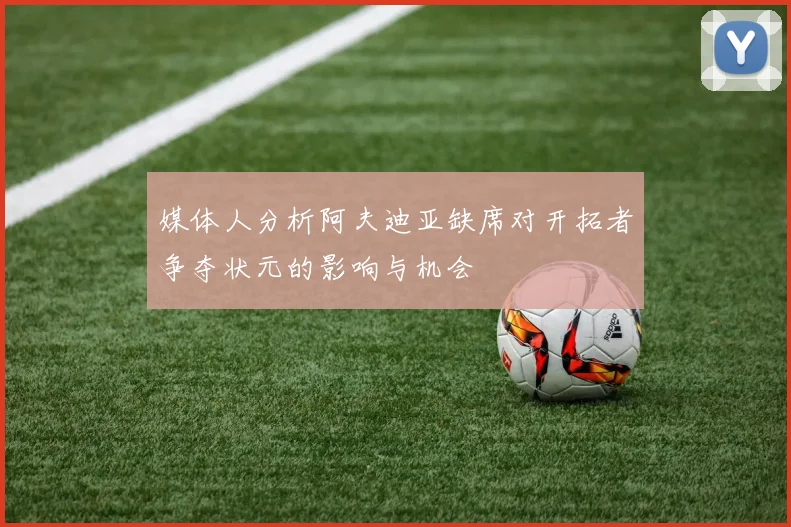 媒体人分析阿夫迪亚缺席对开拓者争夺状元的影响与机会