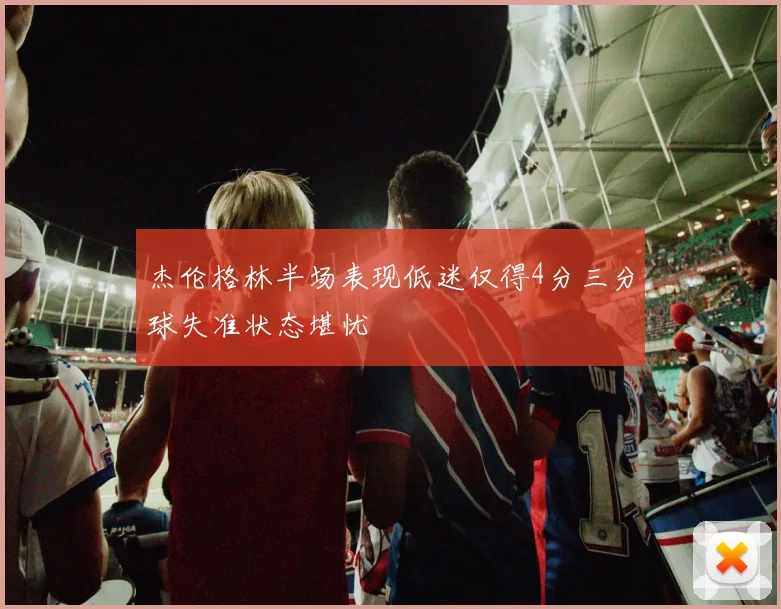 杰伦格林半场表现低迷仅得4分三分球失准状态堪忧
