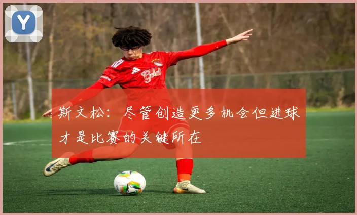 斯文松：尽管创造更多机会但进球才是比赛的关键所在