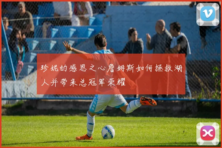 珍妮的感恩之心詹姆斯如何拯救湖人并带来总冠军荣耀