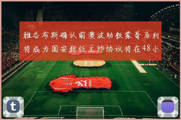 雅各布斯确认前澳波助教蒙哥马利将成为国安新任主帅协议将在48小时内签署