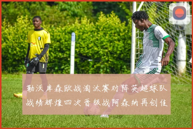勒沃库森欧战淘汰赛对阵英超球队战绩辉煌四次晋级战阿森纳再创佳绩