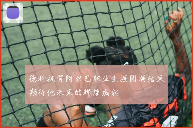 德科祝贺阿尔巴职业生涯圆满结束期待他未来的辉煌成就