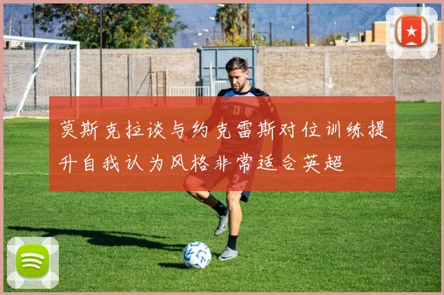 莫斯克拉谈与约克雷斯对位训练提升自我认为风格非常适合英超