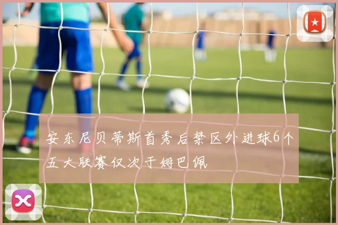 安东尼贝蒂斯首秀后禁区外进球6个五大联赛仅次于姆巴佩